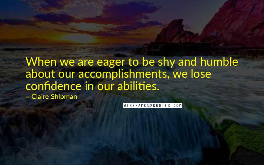 Claire Shipman Quotes: When we are eager to be shy and humble about our accomplishments, we lose confidence in our abilities.