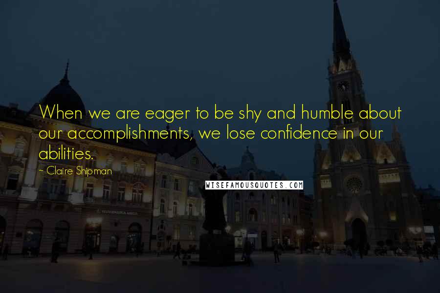Claire Shipman Quotes: When we are eager to be shy and humble about our accomplishments, we lose confidence in our abilities.