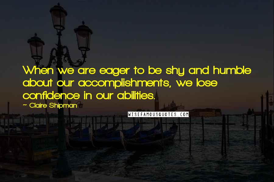 Claire Shipman Quotes: When we are eager to be shy and humble about our accomplishments, we lose confidence in our abilities.