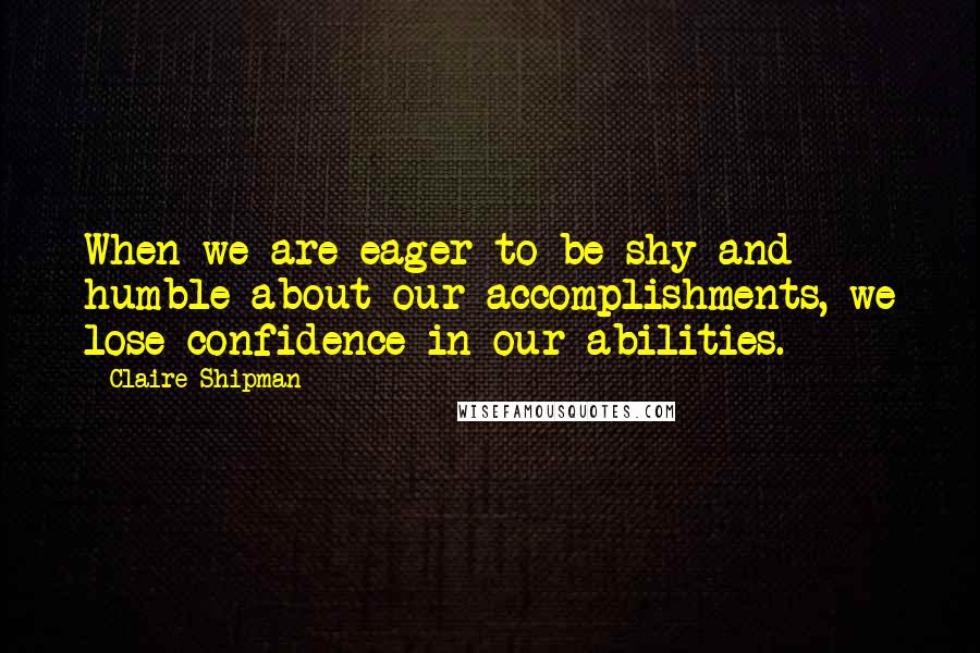 Claire Shipman Quotes: When we are eager to be shy and humble about our accomplishments, we lose confidence in our abilities.