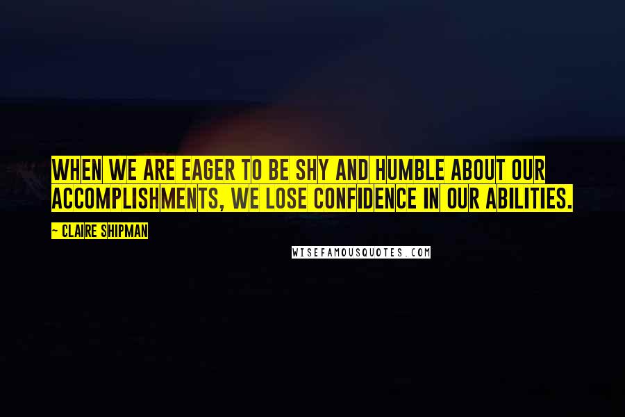 Claire Shipman Quotes: When we are eager to be shy and humble about our accomplishments, we lose confidence in our abilities.