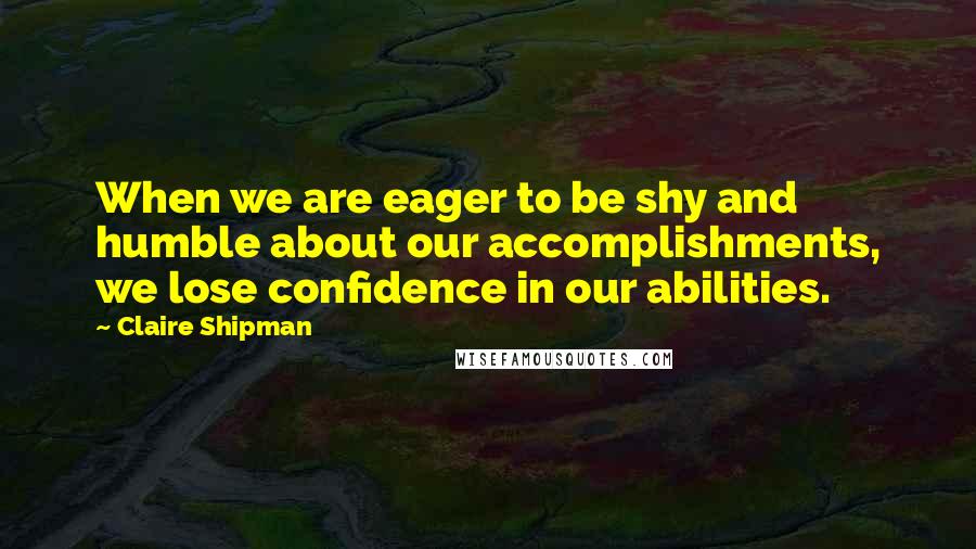 Claire Shipman Quotes: When we are eager to be shy and humble about our accomplishments, we lose confidence in our abilities.