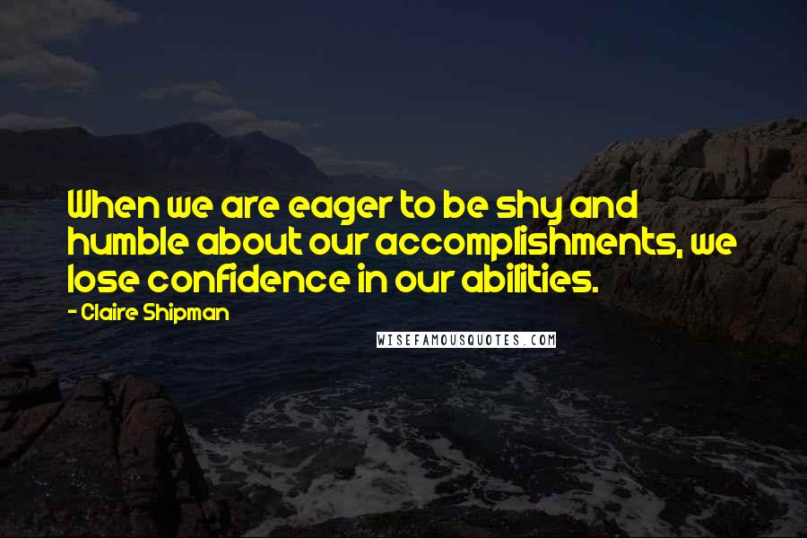 Claire Shipman Quotes: When we are eager to be shy and humble about our accomplishments, we lose confidence in our abilities.