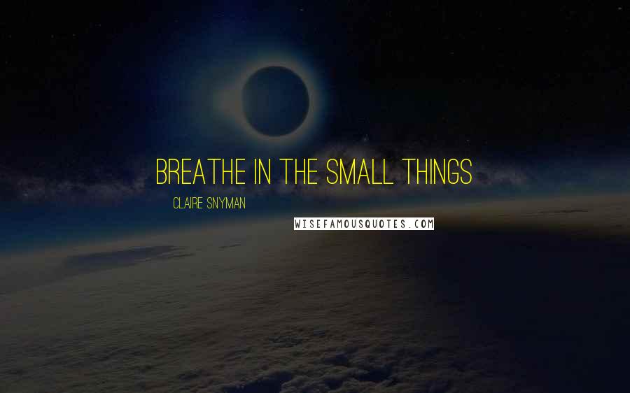 Claire Snyman Quotes: Breathe in the small things
