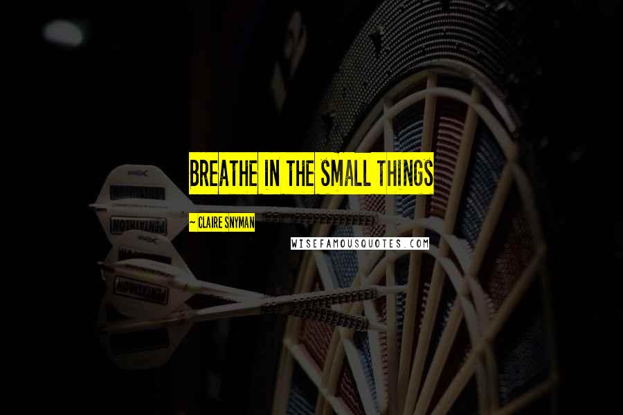 Claire Snyman Quotes: Breathe in the small things