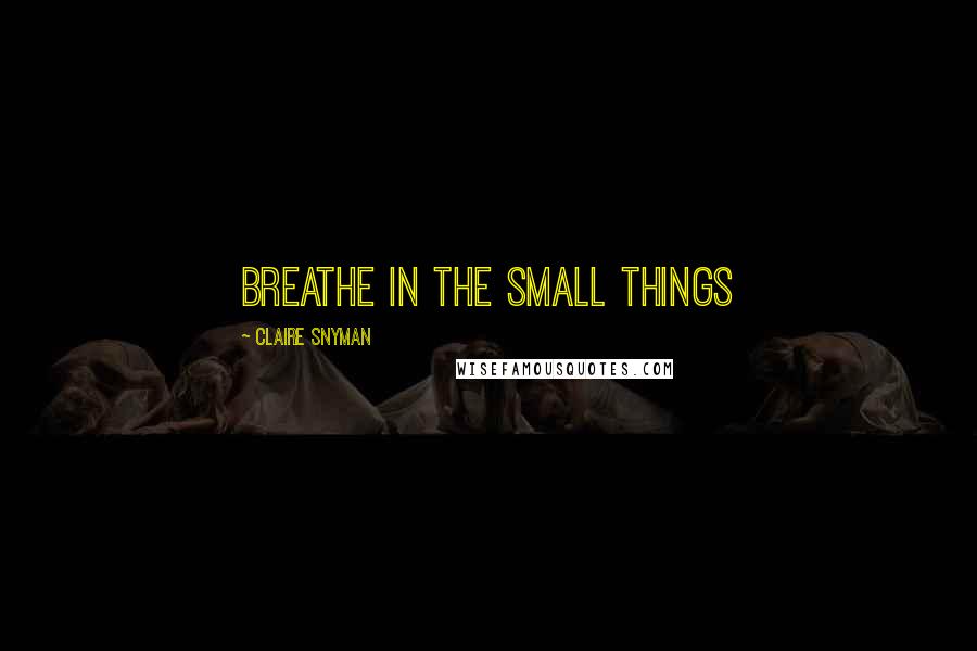 Claire Snyman Quotes: Breathe in the small things