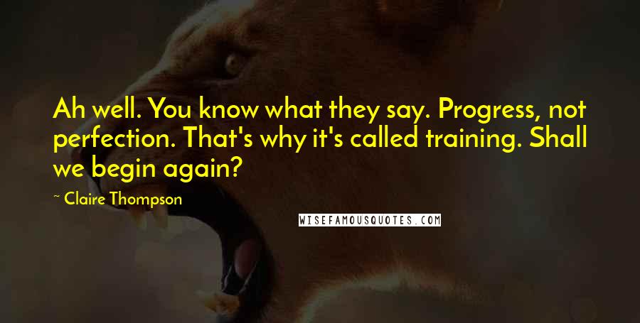 Claire Thompson Quotes: Ah well. You know what they say. Progress, not perfection. That's why it's called training. Shall we begin again?