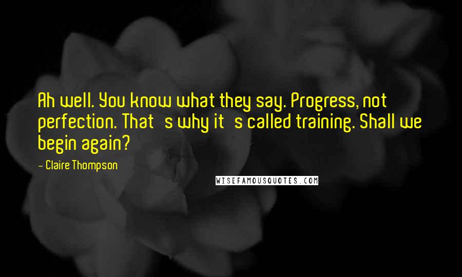 Claire Thompson Quotes: Ah well. You know what they say. Progress, not perfection. That's why it's called training. Shall we begin again?