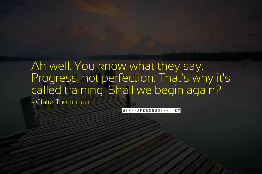 Claire Thompson Quotes: Ah well. You know what they say. Progress, not perfection. That's why it's called training. Shall we begin again?