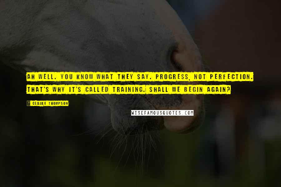 Claire Thompson Quotes: Ah well. You know what they say. Progress, not perfection. That's why it's called training. Shall we begin again?