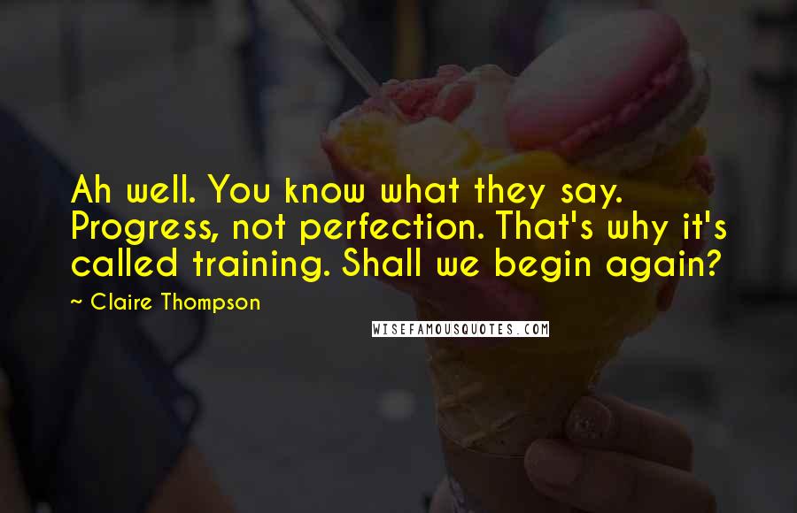 Claire Thompson Quotes: Ah well. You know what they say. Progress, not perfection. That's why it's called training. Shall we begin again?