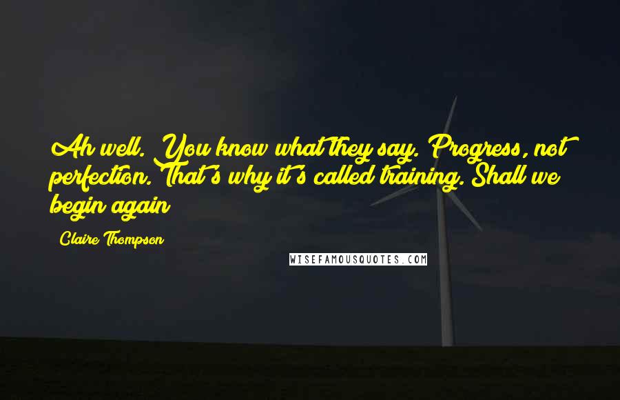 Claire Thompson Quotes: Ah well. You know what they say. Progress, not perfection. That's why it's called training. Shall we begin again?