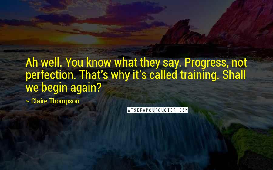 Claire Thompson Quotes: Ah well. You know what they say. Progress, not perfection. That's why it's called training. Shall we begin again?