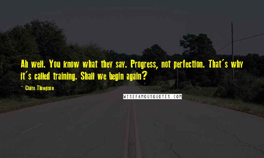 Claire Thompson Quotes: Ah well. You know what they say. Progress, not perfection. That's why it's called training. Shall we begin again?