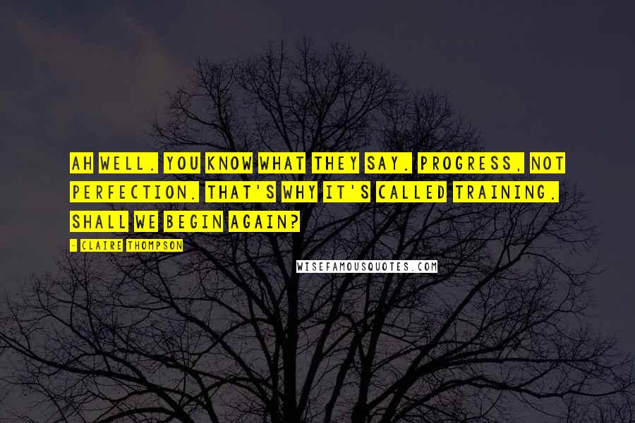 Claire Thompson Quotes: Ah well. You know what they say. Progress, not perfection. That's why it's called training. Shall we begin again?