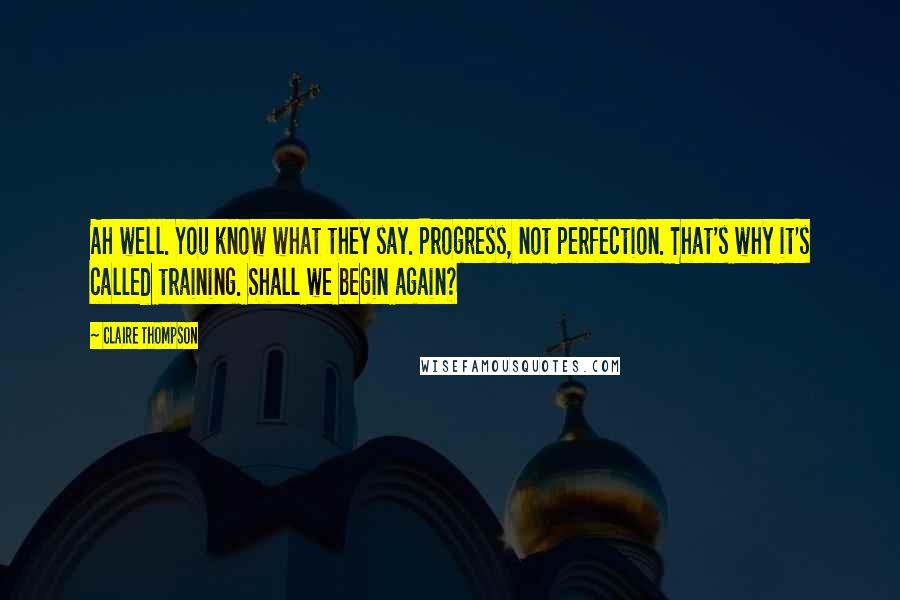 Claire Thompson Quotes: Ah well. You know what they say. Progress, not perfection. That's why it's called training. Shall we begin again?