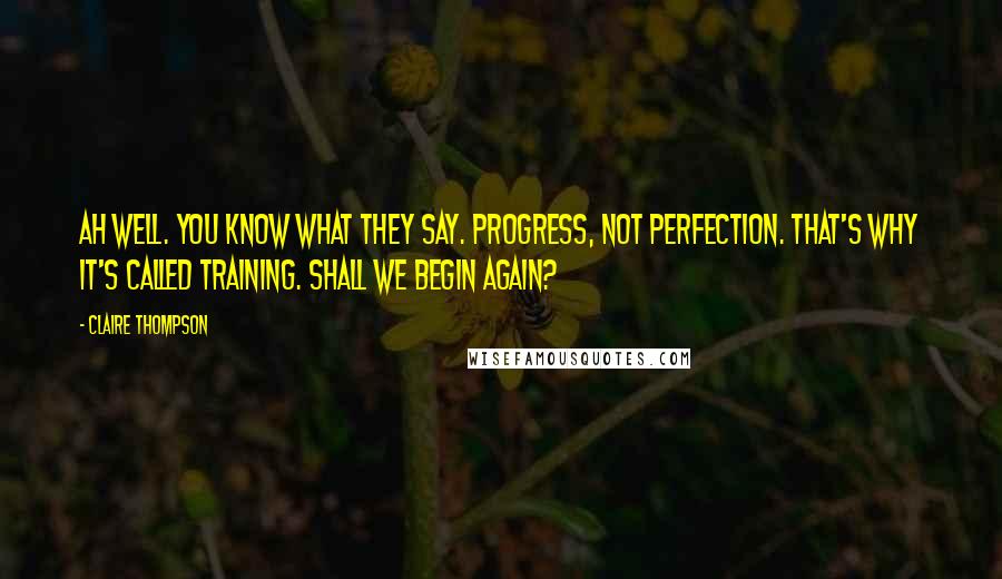 Claire Thompson Quotes: Ah well. You know what they say. Progress, not perfection. That's why it's called training. Shall we begin again?