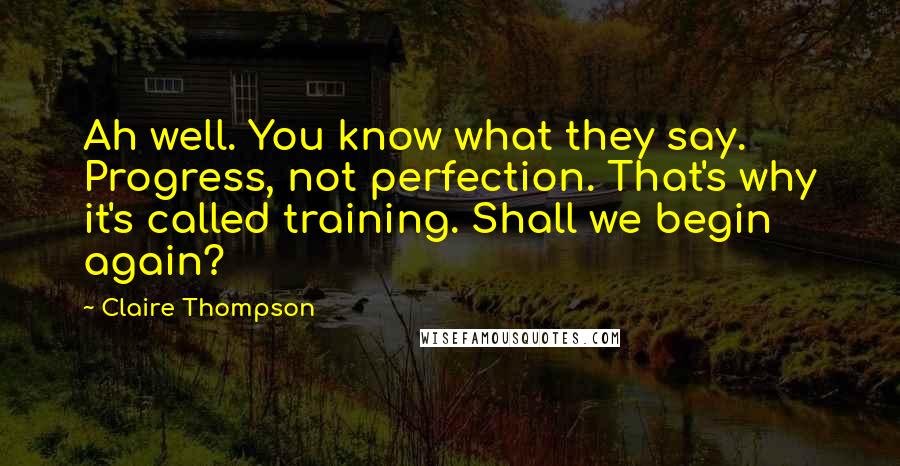 Claire Thompson Quotes: Ah well. You know what they say. Progress, not perfection. That's why it's called training. Shall we begin again?