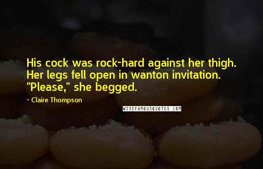 Claire Thompson Quotes: His cock was rock-hard against her thigh. Her legs fell open in wanton invitation. "Please," she begged.