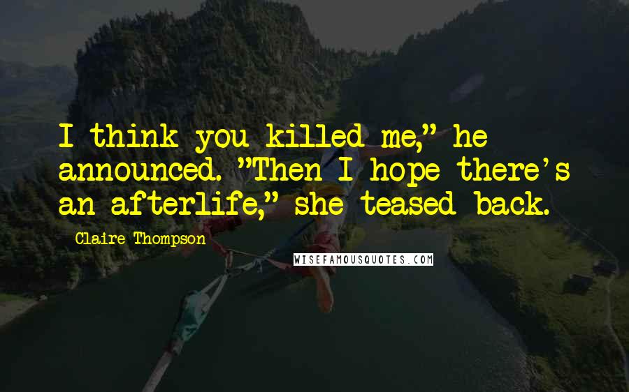 Claire Thompson Quotes: I think you killed me," he announced. "Then I hope there's an afterlife," she teased back.