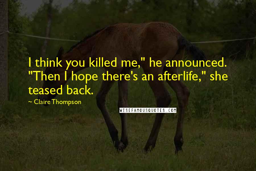 Claire Thompson Quotes: I think you killed me," he announced. "Then I hope there's an afterlife," she teased back.