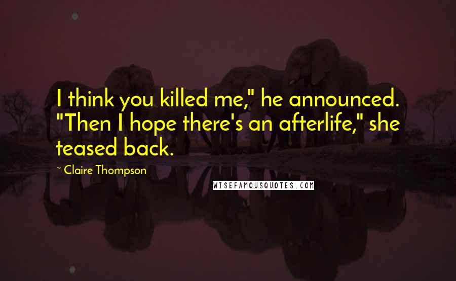 Claire Thompson Quotes: I think you killed me," he announced. "Then I hope there's an afterlife," she teased back.