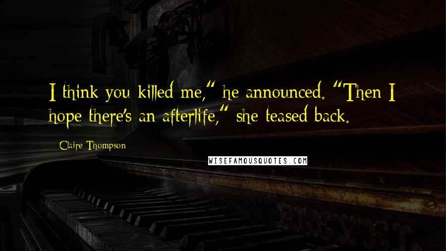 Claire Thompson Quotes: I think you killed me," he announced. "Then I hope there's an afterlife," she teased back.