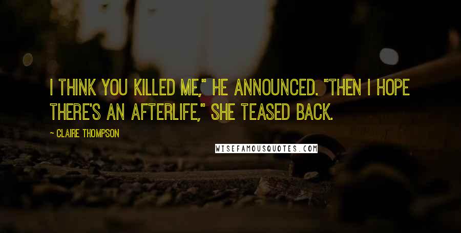 Claire Thompson Quotes: I think you killed me," he announced. "Then I hope there's an afterlife," she teased back.