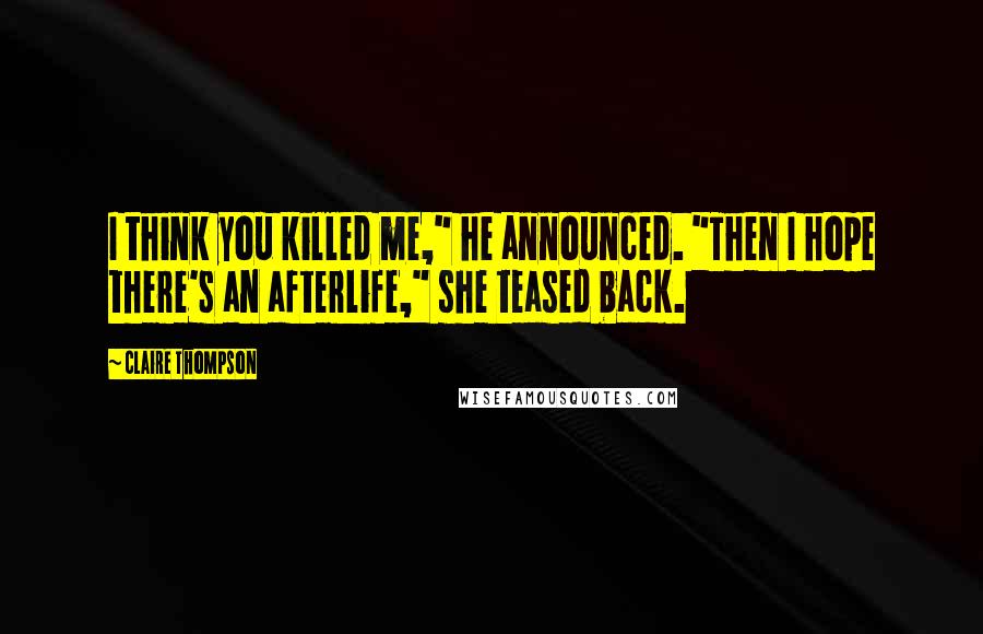 Claire Thompson Quotes: I think you killed me," he announced. "Then I hope there's an afterlife," she teased back.