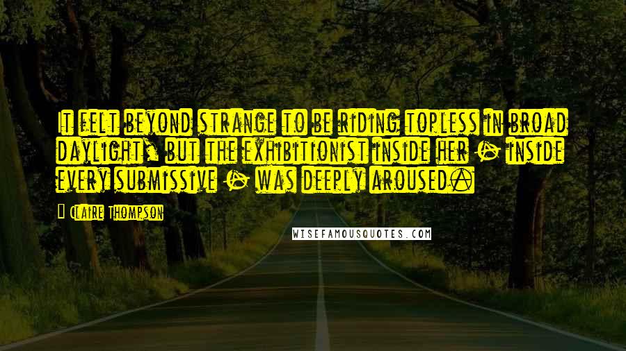 Claire Thompson Quotes: It felt beyond strange to be riding topless in broad daylight, but the exhibitionist inside her - inside every submissive - was deeply aroused.