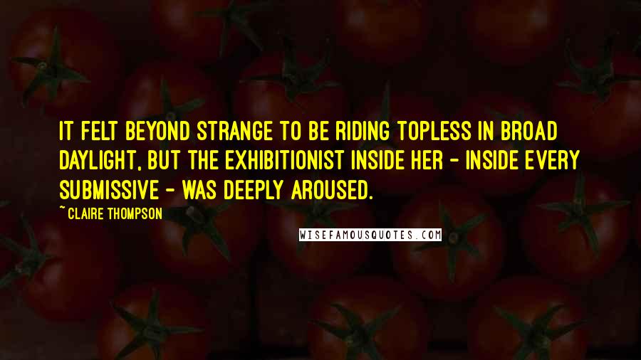 Claire Thompson Quotes: It felt beyond strange to be riding topless in broad daylight, but the exhibitionist inside her - inside every submissive - was deeply aroused.