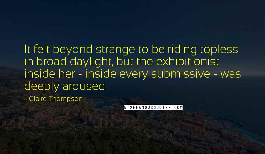Claire Thompson Quotes: It felt beyond strange to be riding topless in broad daylight, but the exhibitionist inside her - inside every submissive - was deeply aroused.