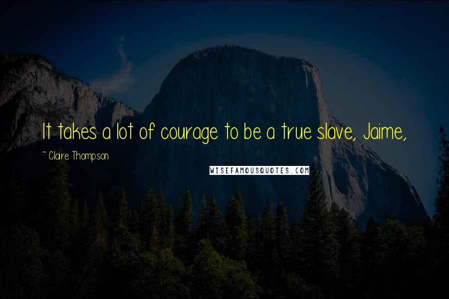 Claire Thompson Quotes: It takes a lot of courage to be a true slave, Jaime,
