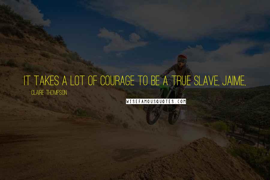 Claire Thompson Quotes: It takes a lot of courage to be a true slave, Jaime,