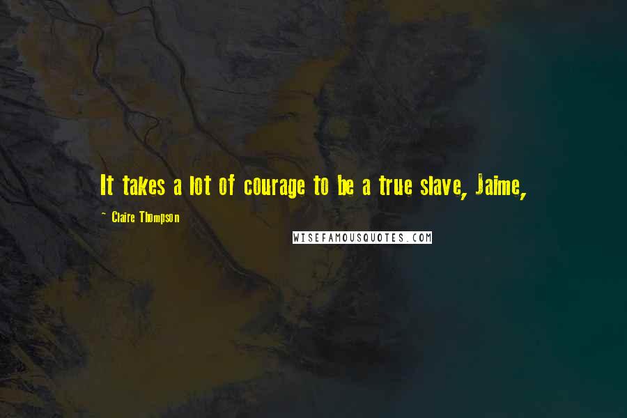 Claire Thompson Quotes: It takes a lot of courage to be a true slave, Jaime,