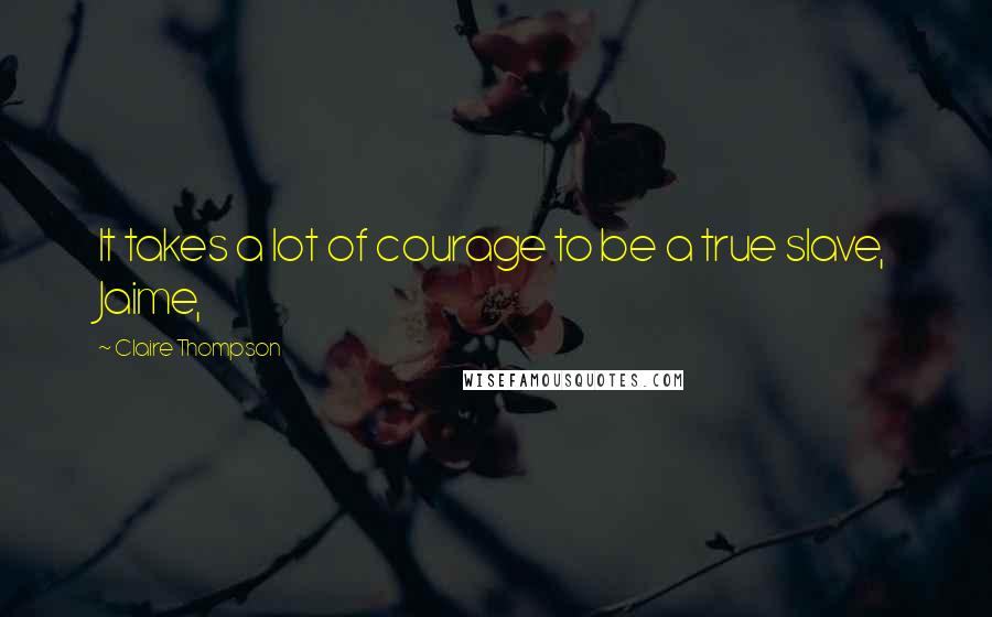 Claire Thompson Quotes: It takes a lot of courage to be a true slave, Jaime,