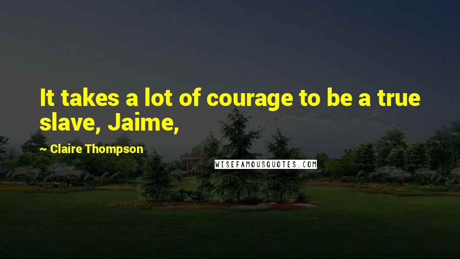 Claire Thompson Quotes: It takes a lot of courage to be a true slave, Jaime,