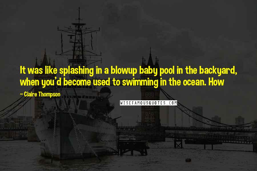 Claire Thompson Quotes: It was like splashing in a blowup baby pool in the backyard, when you'd become used to swimming in the ocean. How