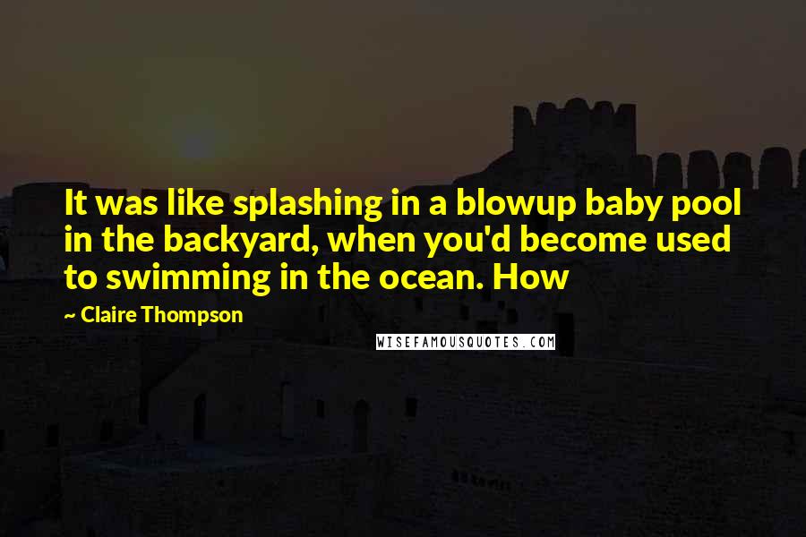 Claire Thompson Quotes: It was like splashing in a blowup baby pool in the backyard, when you'd become used to swimming in the ocean. How