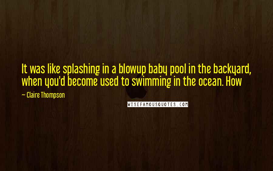 Claire Thompson Quotes: It was like splashing in a blowup baby pool in the backyard, when you'd become used to swimming in the ocean. How