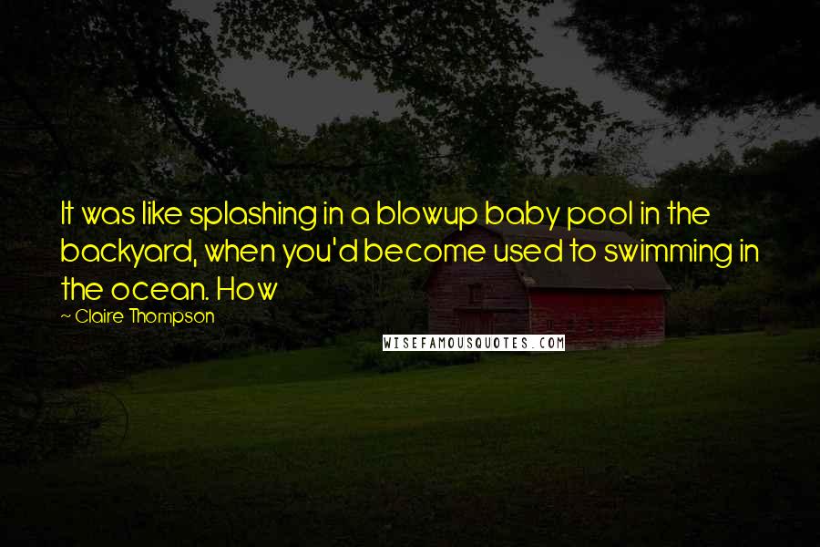 Claire Thompson Quotes: It was like splashing in a blowup baby pool in the backyard, when you'd become used to swimming in the ocean. How