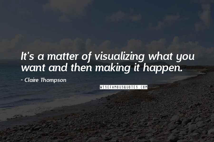 Claire Thompson Quotes: It's a matter of visualizing what you want and then making it happen.