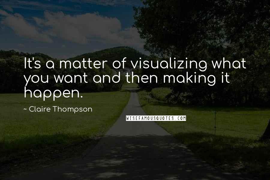 Claire Thompson Quotes: It's a matter of visualizing what you want and then making it happen.