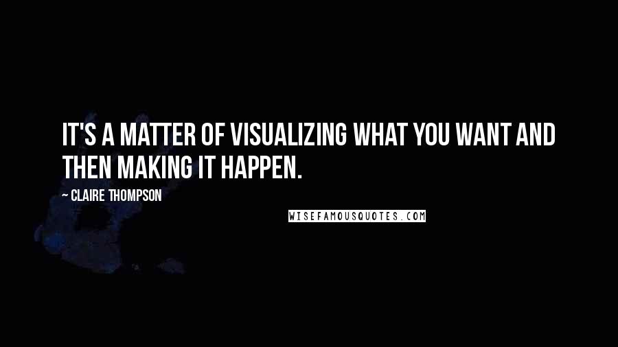 Claire Thompson Quotes: It's a matter of visualizing what you want and then making it happen.