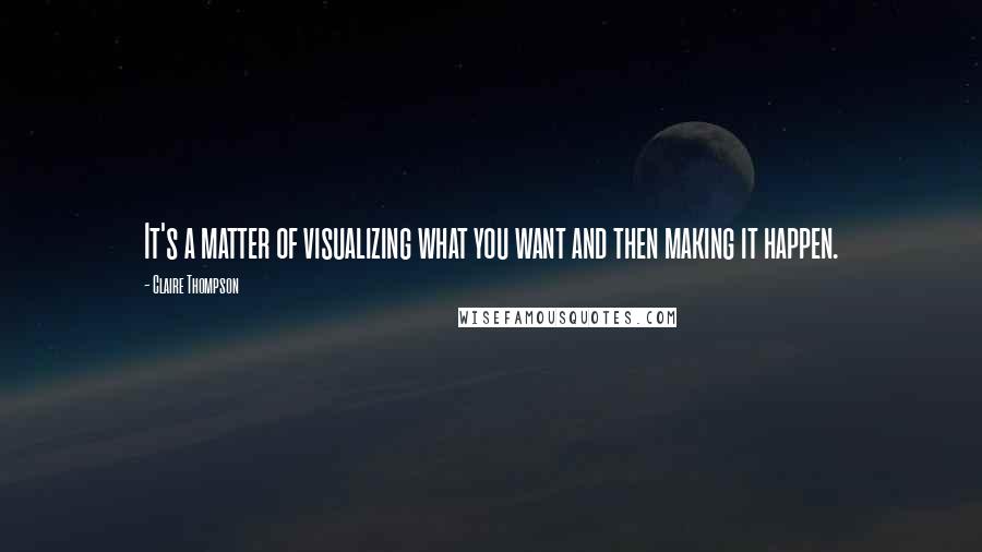 Claire Thompson Quotes: It's a matter of visualizing what you want and then making it happen.
