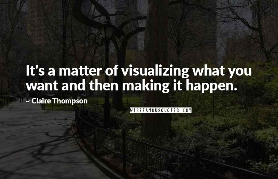 Claire Thompson Quotes: It's a matter of visualizing what you want and then making it happen.