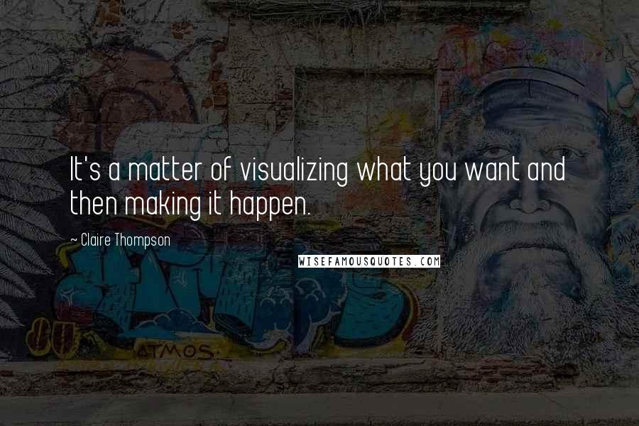 Claire Thompson Quotes: It's a matter of visualizing what you want and then making it happen.