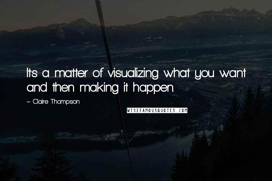 Claire Thompson Quotes: It's a matter of visualizing what you want and then making it happen.