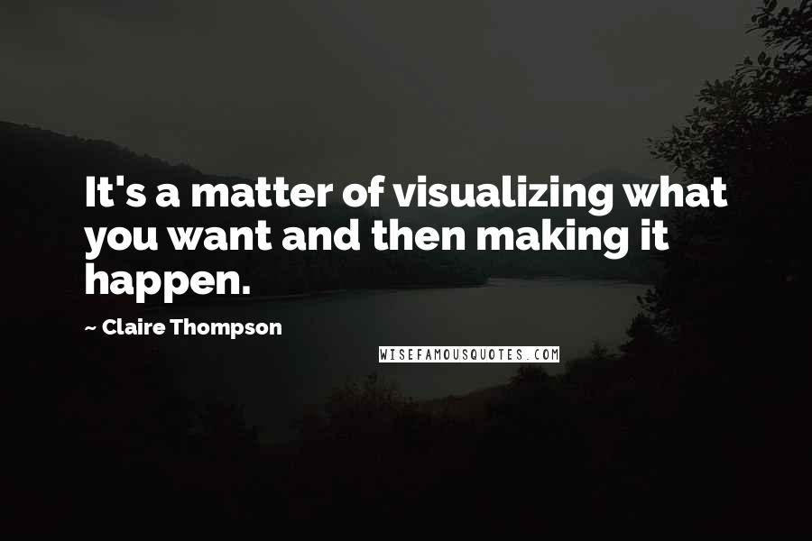 Claire Thompson Quotes: It's a matter of visualizing what you want and then making it happen.