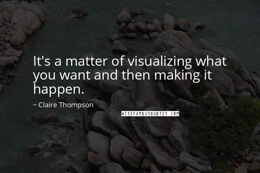 Claire Thompson Quotes: It's a matter of visualizing what you want and then making it happen.